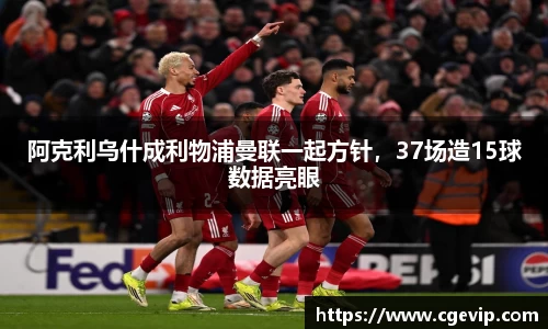 阿克利乌什成利物浦曼联一起方针，37场造15球数据亮眼